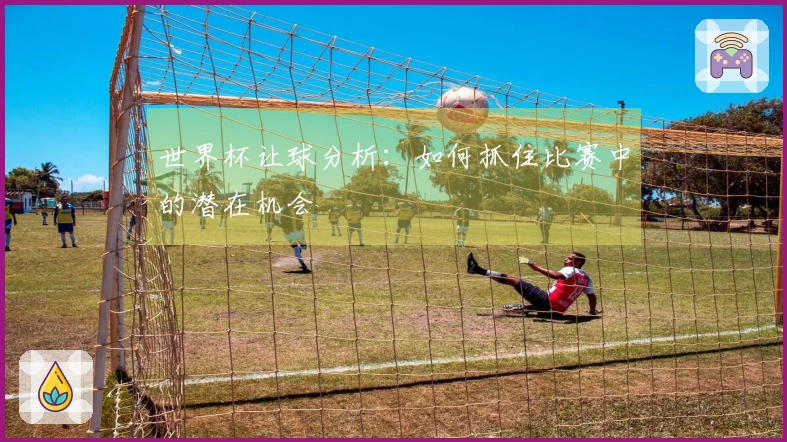 世界杯让球分析：如何抓住比赛中的潜在机会