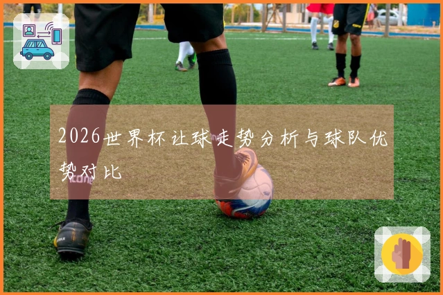 2026世界杯让球走势分析与球队优势对比