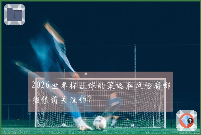 2026世界杯让球的策略和风险有哪些值得关注的？