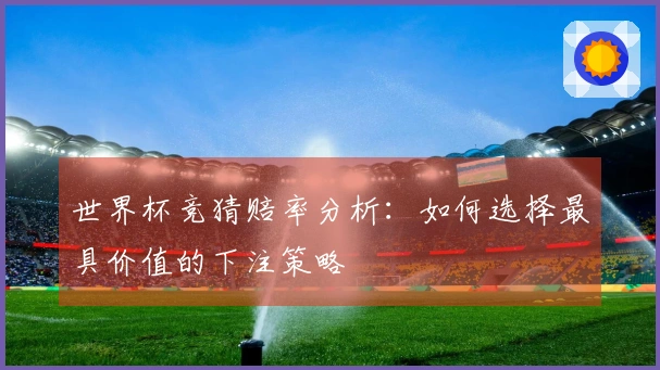 世界杯竞猜赔率分析：如何选择最具价值的下注策略