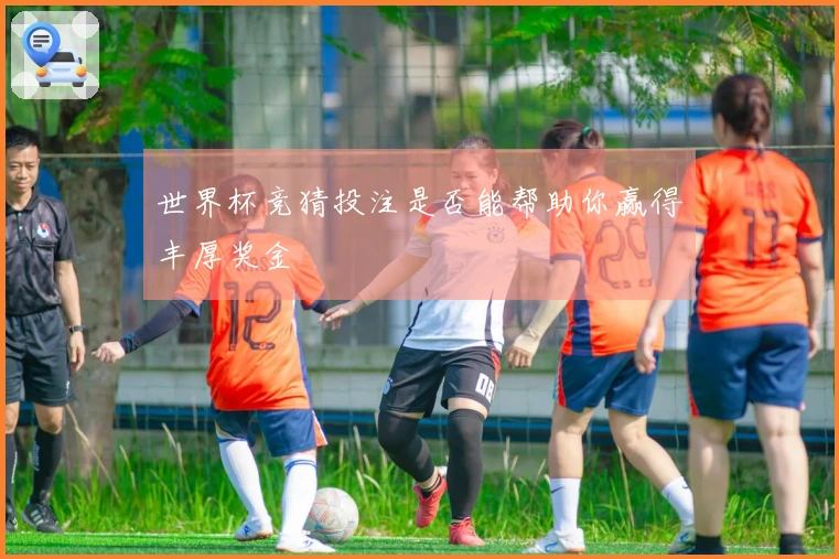 世界杯竞猜投注是否能帮助你赢得丰厚奖金
