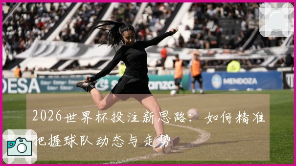 2026世界杯投注新思路：如何精准把握球队动态与走势