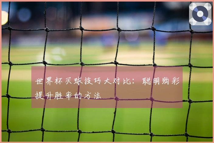 世界杯买球技巧大对比：聪明购彩提升胜率的方法