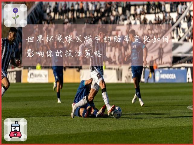世界杯滚球买球中的赔率变化如何影响你的投注策略