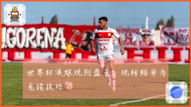 世界杯滚球规则盘点：玩转赔率与竞猜技巧
