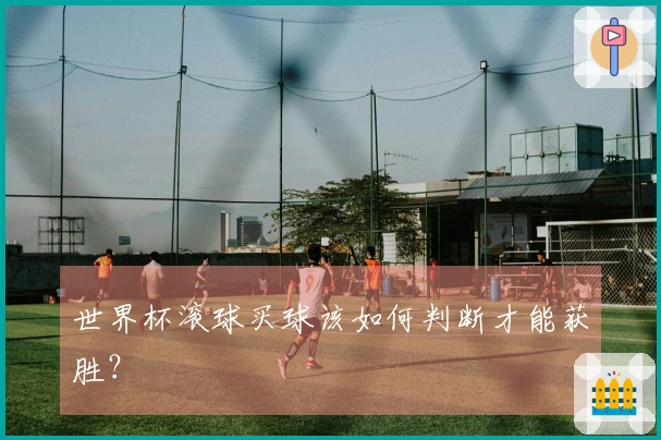 世界杯滚球买球该如何判断才能获胜？