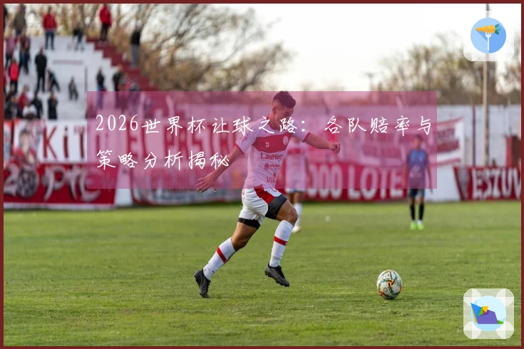 2026世界杯让球之路:各队赔率与策略分析揭秘