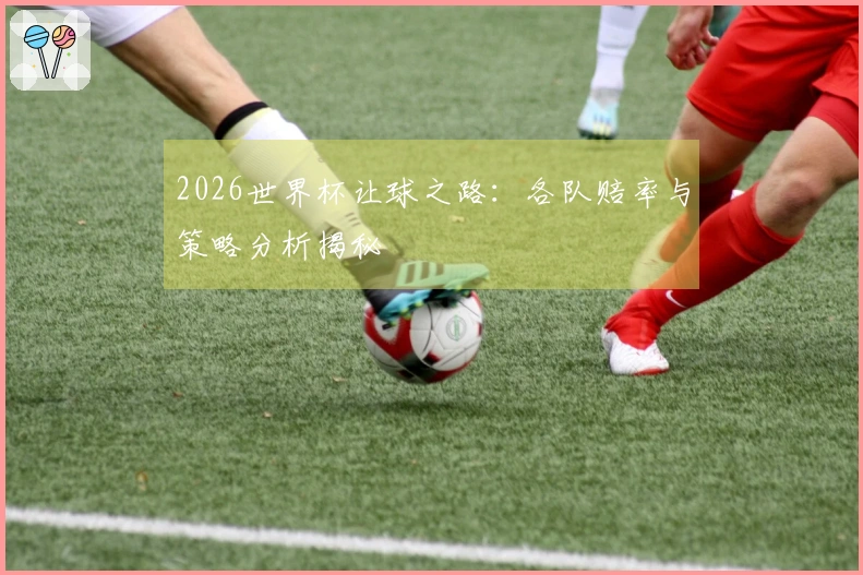 2026世界杯让球之路：各队赔率与策略分析揭秘