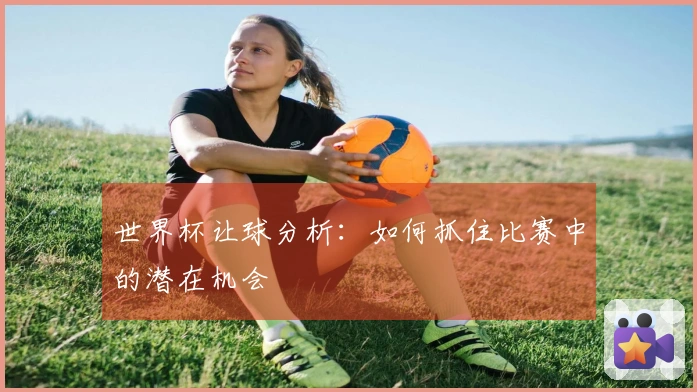 世界杯让球分析：如何抓住比赛中的潜在机会