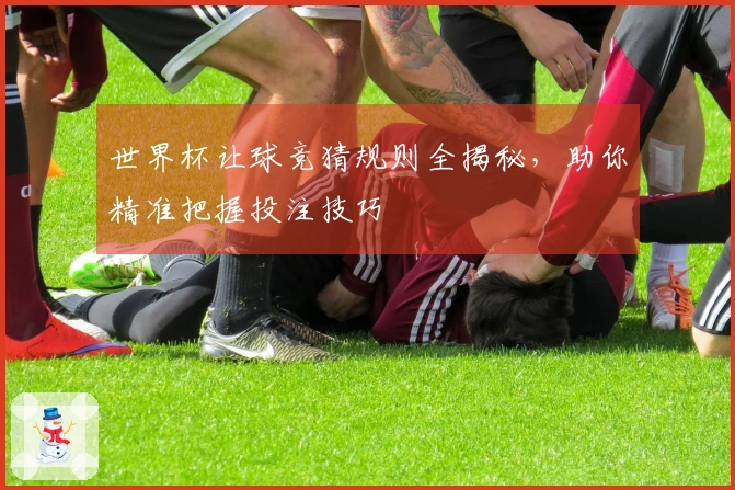 世界杯让球竞猜规则全揭秘，助你精准把握投注技巧