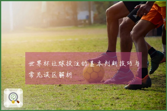 世界杯让球投注的基本判断技巧与常见误区解析