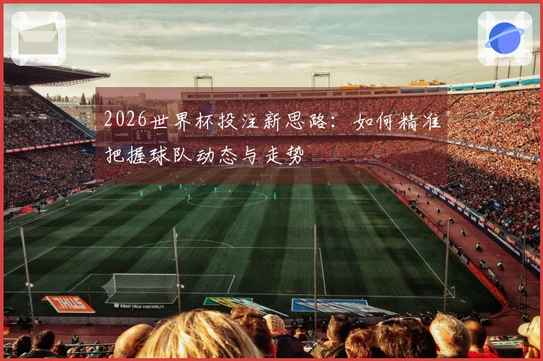2026世界杯投注新思路:如何精准把握球队动态与走势